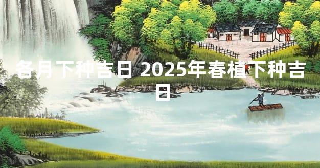 各月下种吉日 2025年春植下种吉日